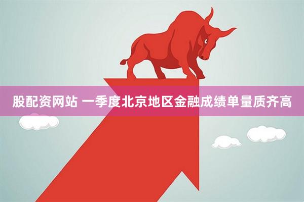 股配资网站 一季度北京地区金融成绩单量质齐高