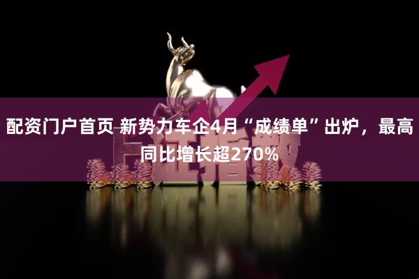 配资门户首页 新势力车企4月“成绩单”出炉，最高同比增长超270%