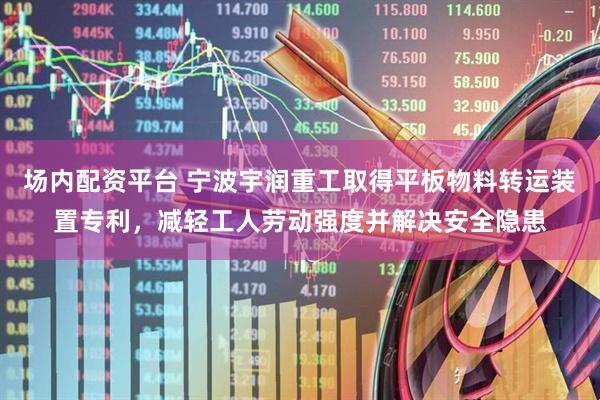 场内配资平台 宁波宇润重工取得平板物料转运装置专利，减轻工人劳动强度并解决安全隐患