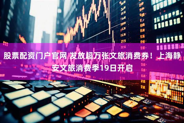 股票配资门户官网 发放超万张文旅消费券！上海静安文旅消费季19日开启