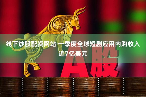 线下炒股配资网站 一季度全球短剧应用内购收入近7亿美元