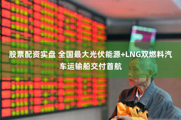 股票配资实盘 全国最大光伏能源+LNG双燃料汽车运输船交付首航