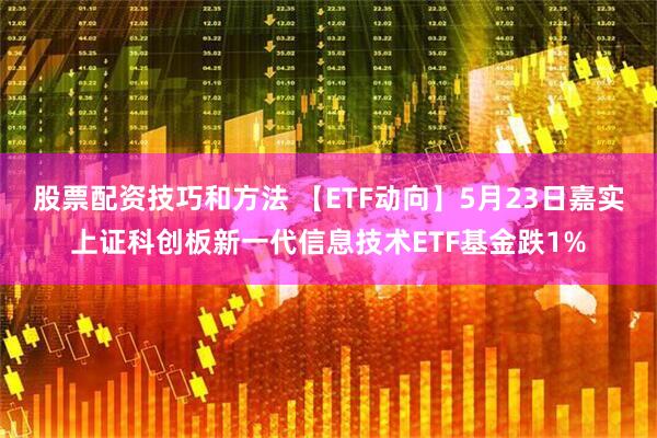 股票配资技巧和方法 【ETF动向】5月23日嘉实上证科创板新一代信息技术ETF基金跌1%