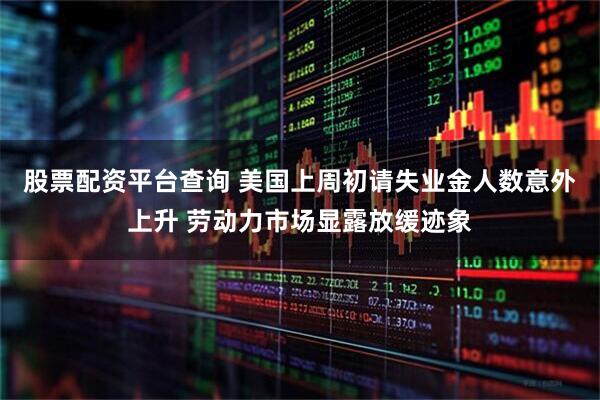 股票配资平台查询 美国上周初请失业金人数意外上升 劳动力市场显露放缓迹象
