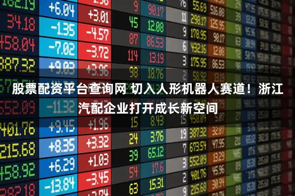 股票配资平台查询网 切入人形机器人赛道！浙江汽配企业打开成长新空间