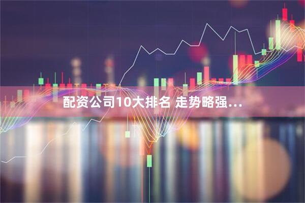 配资公司10大排名 走势略强…
