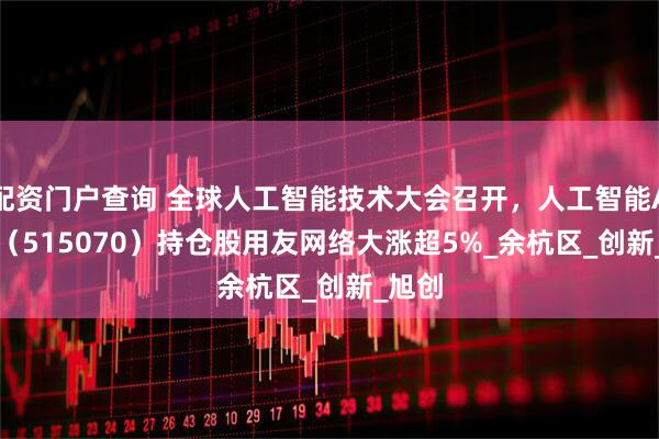 配资门户查询 全球人工智能技术大会召开，人工智能AIETF（515070）持仓股用友网络大涨超5%_余杭区_创新_旭创