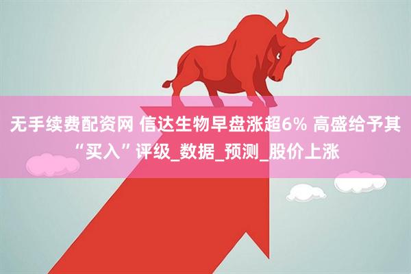 无手续费配资网 信达生物早盘涨超6% 高盛给予其“买入”评级_数据_预测_股价上涨