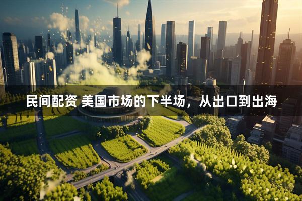 民间配资 美国市场的下半场，从出口到出海