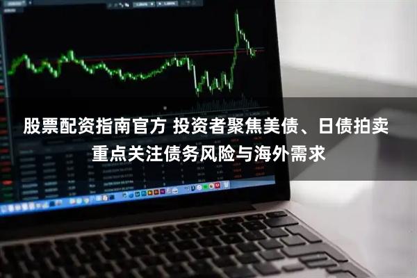 股票配资指南官方 投资者聚焦美债、日债拍卖 重点关注债务风险与海外需求
