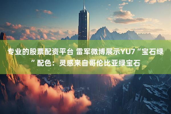 专业的股票配资平台 雷军微博展示YU7“宝石绿”配色：灵感来自哥伦比亚绿宝石