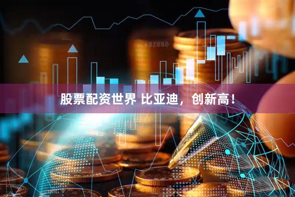股票配资世界 比亚迪，创新高！