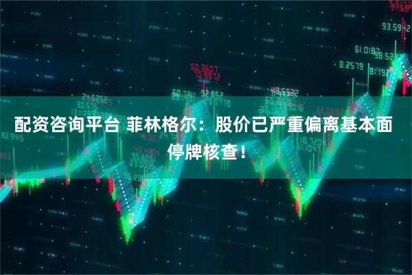 配资咨询平台 菲林格尔：股价已严重偏离基本面 停牌核查！
