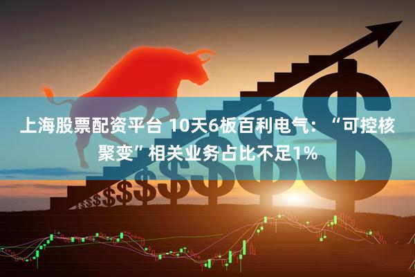 上海股票配资平台 10天6板百利电气：“可控核聚变”相关业务占比不足1%