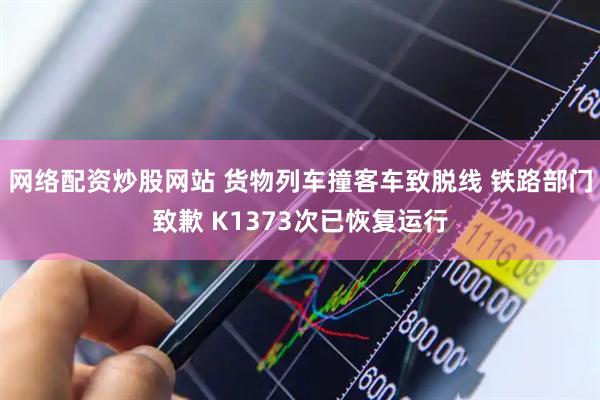 网络配资炒股网站 货物列车撞客车致脱线 铁路部门致歉 K1373次已恢复运行