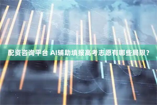 配资咨询平台 AI辅助填报高考志愿有哪些局限？