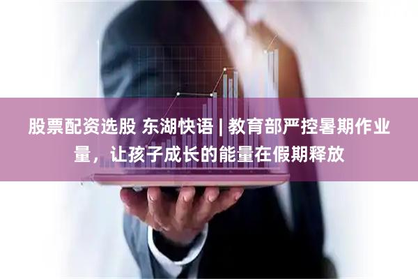 股票配资选股 东湖快语 | 教育部严控暑期作业量，让孩子成长的能量在假期释放