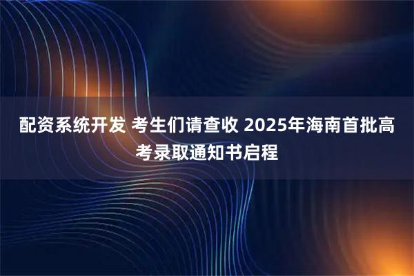 配资系统开发 考生们请查收 2025年海南首批高考录取通知书启程