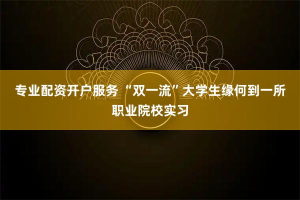 专业配资开户服务 “双一流”大学生缘何到一所职业院校实习