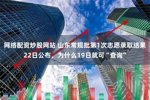 网络配资炒股网站 山东常规批第1次志愿录取结果22日公布，为什么19日就可“查询”