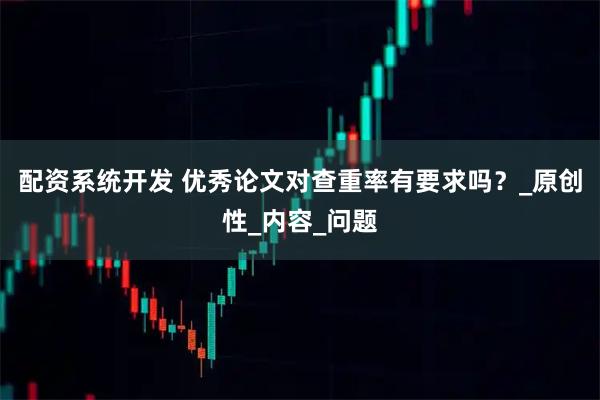 配资系统开发 优秀论文对查重率有要求吗？_原创性_内容_问题
