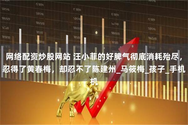 网络配资炒股网站 汪小菲的好脾气彻底消耗殆尽，忍得了黄春梅，却忍不了陈建州_马筱梅_孩子_手机
