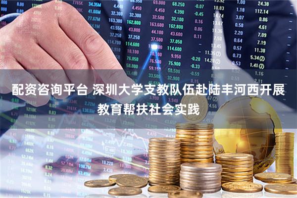 配资咨询平台 深圳大学支教队伍赴陆丰河西开展教育帮扶社会实践