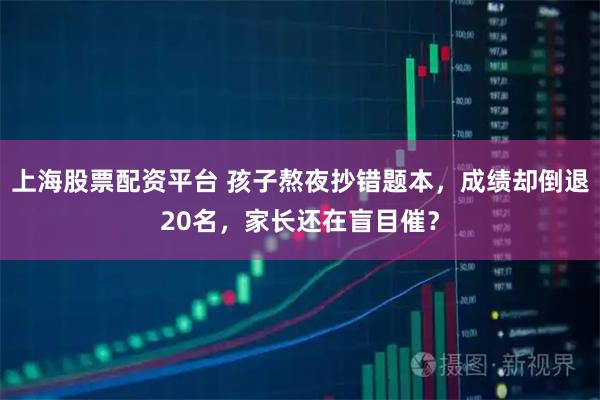 上海股票配资平台 孩子熬夜抄错题本，成绩却倒退20名，家长还在盲目催？