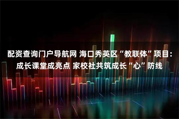 配资查询门户导航网 海口秀英区“教联体”项目：成长课堂成亮点 家校社共筑成长“心”防线