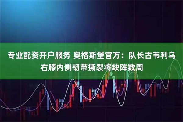 专业配资开户服务 奥格斯堡官方：队长古韦利乌右膝内侧韧带撕裂将缺阵数周